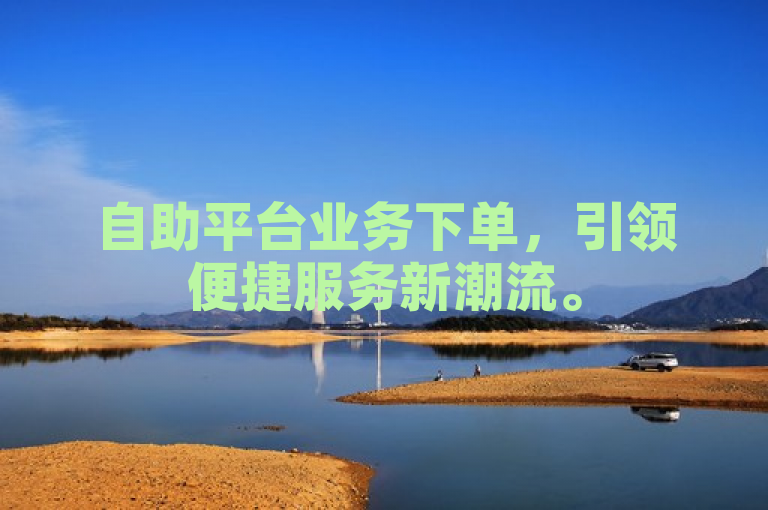 自助平台业务下单，引领便捷服务新潮流。