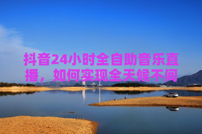 抖音24小时全自助音乐直播，如何实现全天候不间断？