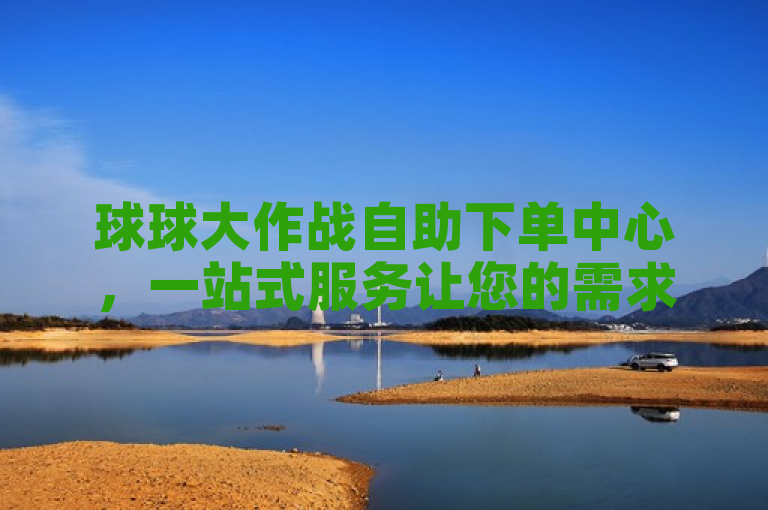 球球大作战自助下单中心，一站式服务让您的需求快速高效且安全可靠地得到满足。