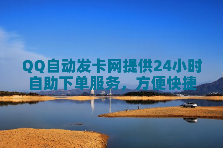 QQ自动发卡网提供24小时自助下单服务，方便快捷。