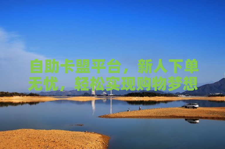 自助卡盟平台，新人下单无忧，轻松实现购物梦想！