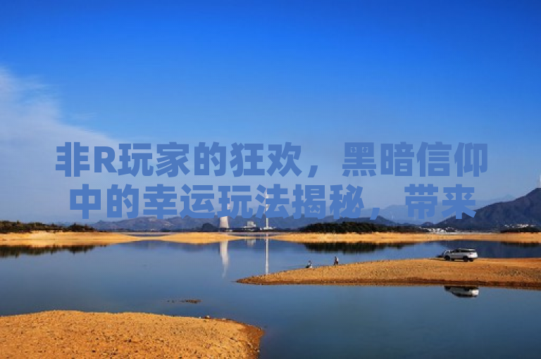 非R玩家的狂欢，黑暗信仰中的幸运玩法揭秘，带来意想不到的惊喜。