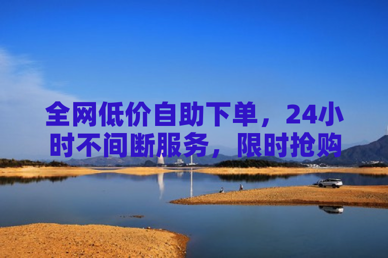全网低价自助下单，24小时不间断服务，限时抢购，速来体验！
