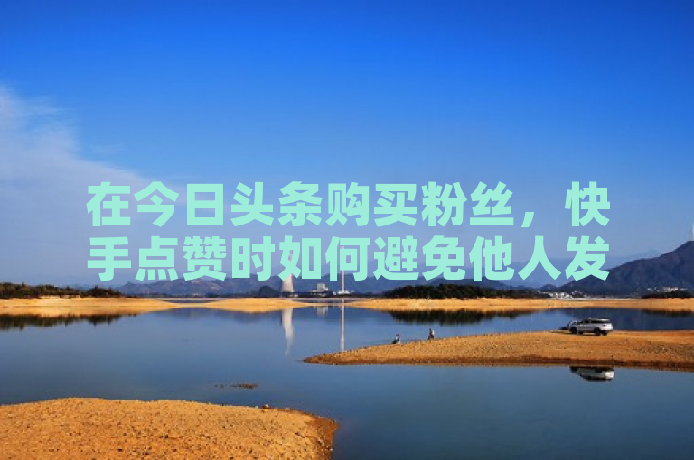 在今日头条购买粉丝，快手点赞时如何避免他人发现？