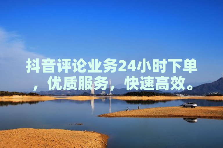 抖音评论业务24小时下单，优质服务，快速高效。