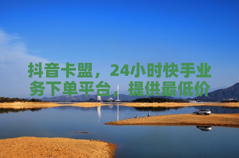 抖音卡盟，24小时快手业务下单平台，提供最低价服务。