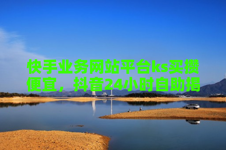 快手业务网站平台ks买攒便宜，抖音24小时自助揭秘，播放量实时在线下单。
