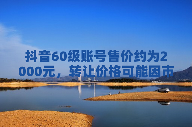 抖音60级账号售价约为2000元，转让价格可能因市场波动而异。
