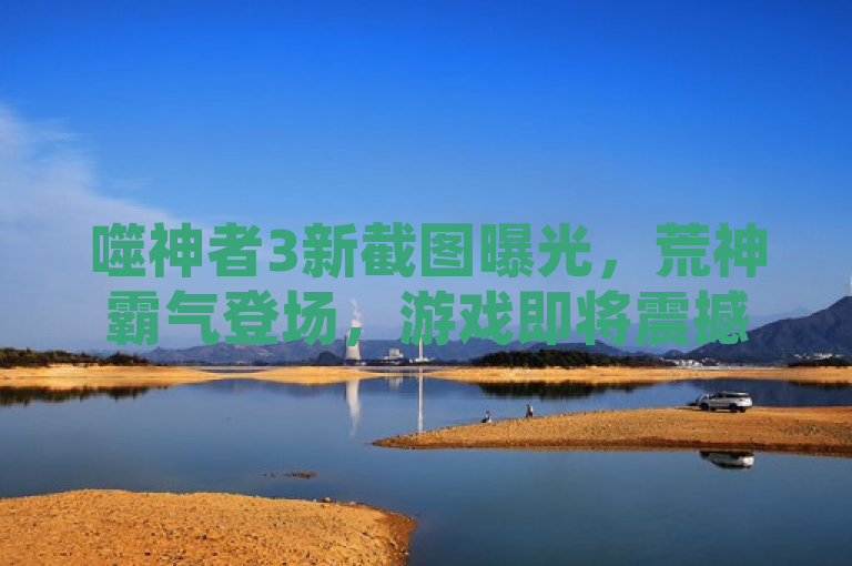 噬神者3新截图曝光，荒神霸气登场，游戏即将震撼发布！