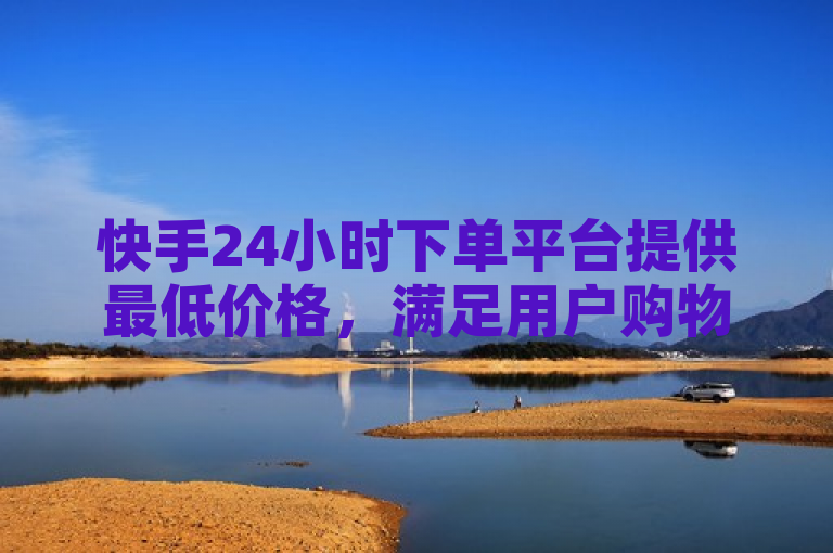 快手24小时下单平台提供最低价格，满足用户购物需求。