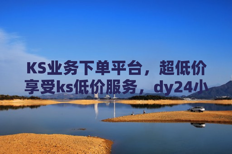 KS业务下单平台，超低价享受ks低价服务，dy24小时在线下单，抖音点赞评论机器人震撼来袭。