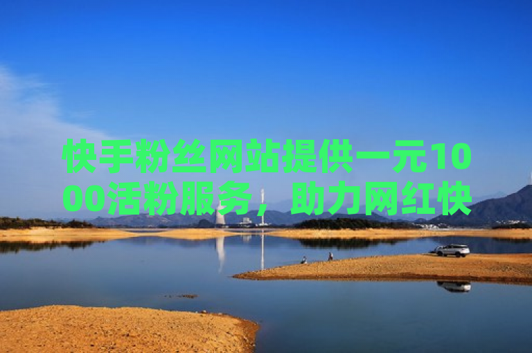 快手粉丝网站提供一元1000活粉服务，助力网红快速提升影响力。