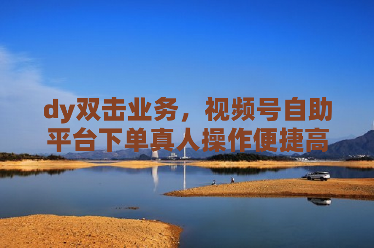 dy双击业务，视频号自助平台下单真人操作便捷高效。