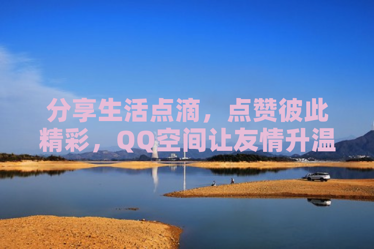 分享生活点滴，点赞彼此精彩，QQ空间让友情升温。