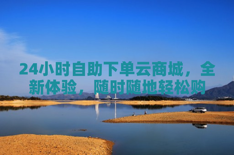 24小时自助下单云商城，全新体验，随时随地轻松购物。