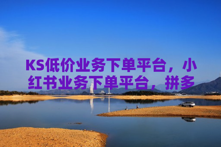 KS低价业务下单平台，小红书业务下单平台，拼多多助力网站在线刷便宜，快手粉丝快速涨到一万。