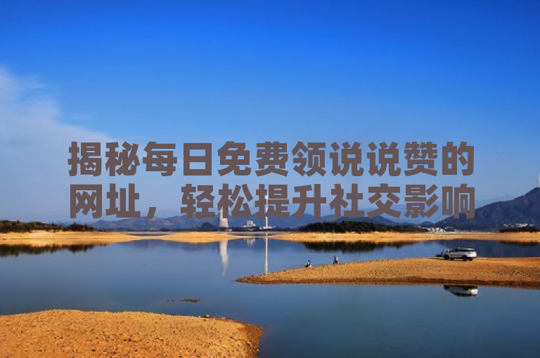 揭秘每日免费领说说赞的网址，轻松提升社交影响力！