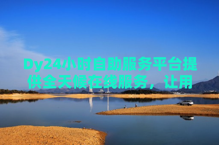 Dy24小时自助服务平台提供全天候在线服务，让用户随时随地享受便捷服务。