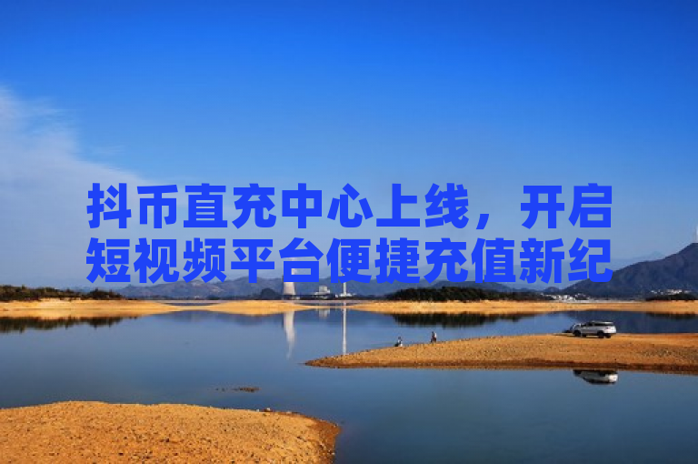 抖币直充中心上线，开启短视频平台便捷充值新纪元。
