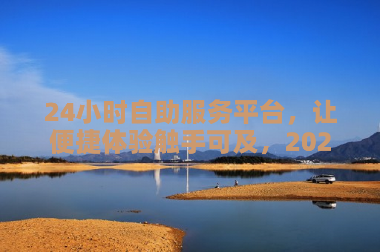 24小时自助服务平台，让便捷体验触手可及，2024必备！
