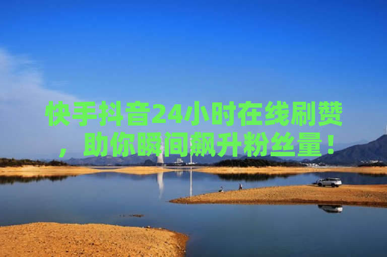 快手抖音24小时在线刷赞，助你瞬间飙升粉丝量！