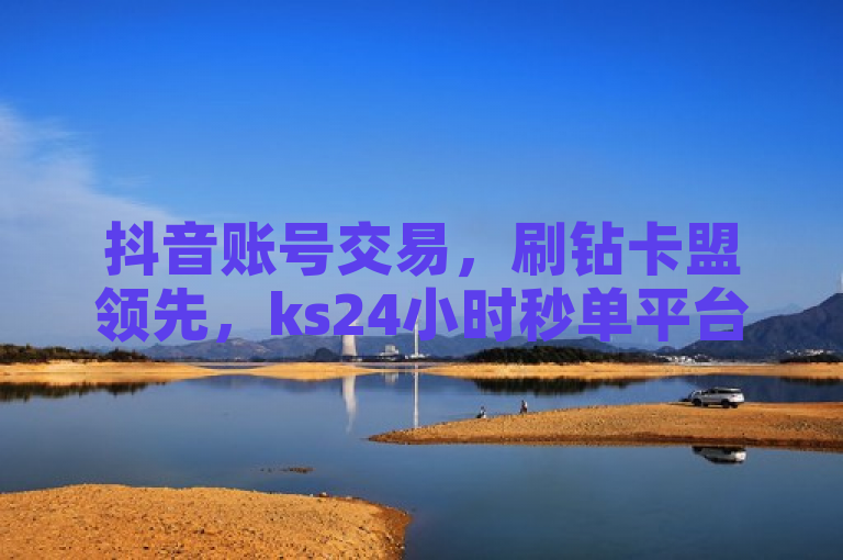 抖音账号交易，刷钻卡盟领先，ks24小时秒单平台。