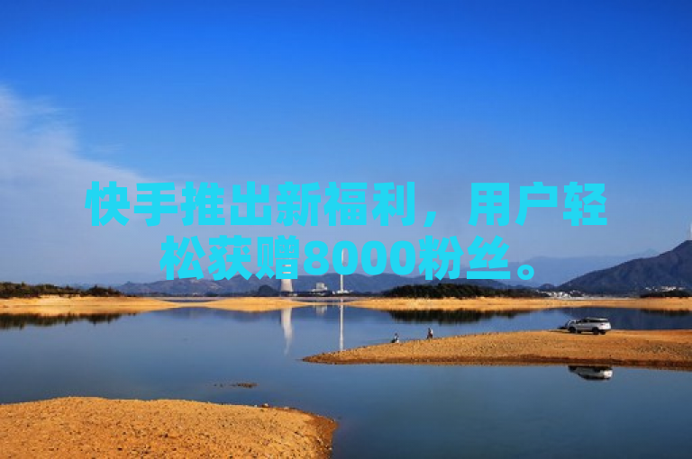 快手推出新福利，用户轻松获赠8000粉丝。