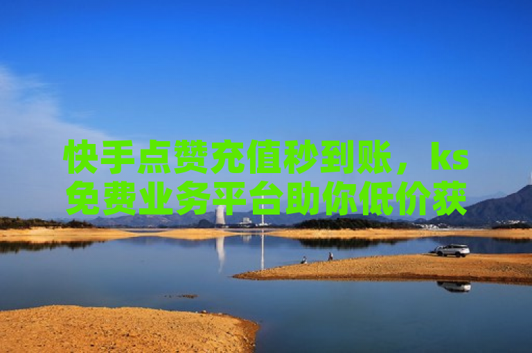 快手点赞充值秒到账，ks免费业务平台助你低价获取高赞。
