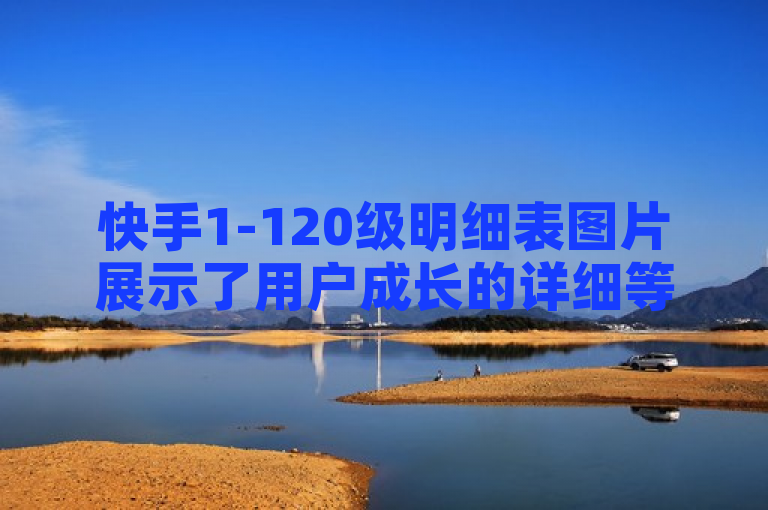 快手1-120级明细表图片展示了用户成长的详细等级划分。