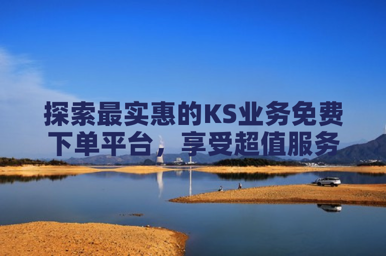 探索最实惠的KS业务免费下单平台，享受超值服务。