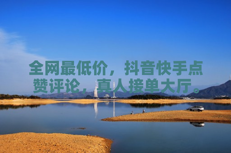 全网最低价，抖音快手点赞评论，真人接单大厅。
