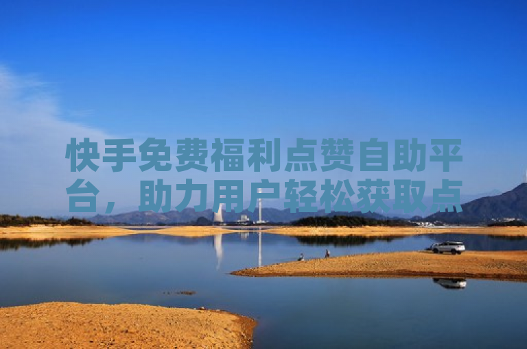快手免费福利点赞自助平台，助力用户轻松获取点赞。