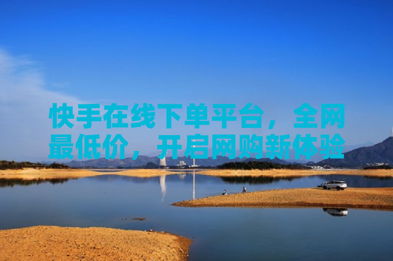 快手在线下单平台，全网最低价，开启网购新体验。