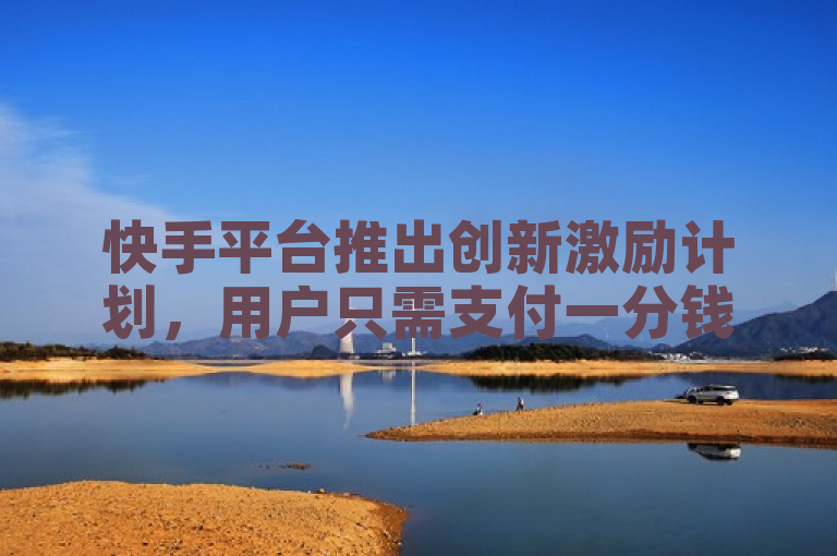 快手平台推出创新激励计划，用户只需支付一分钱即可获得一万播放量。