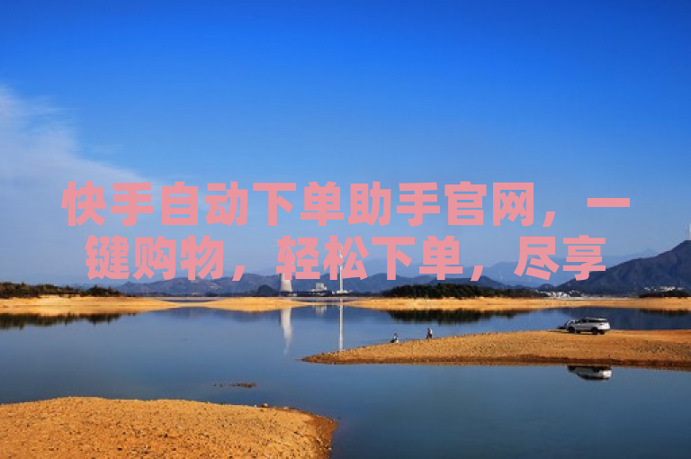快手自动下单助手官网，一键购物，轻松下单，尽享便捷购物体验。
