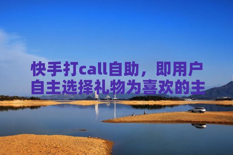 快手打call自助，即用户自主选择礼物为喜欢的主播或视频打call。
