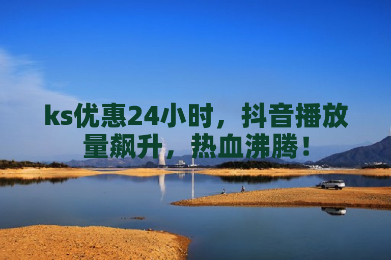 ks优惠24小时，抖音播放量飙升，热血沸腾！