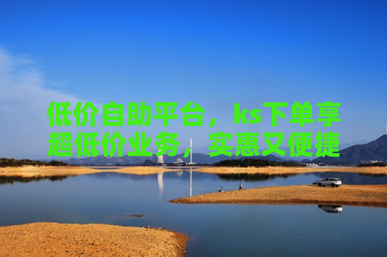 低价自助平台，ks下单享超低价业务，实惠又便捷！