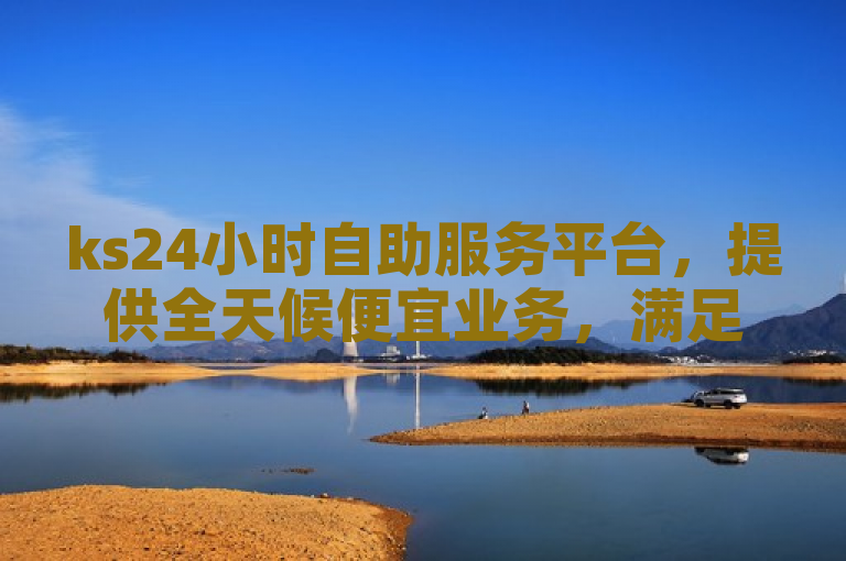 ks24小时自助服务平台，提供全天候便宜业务，满足您的即时需求。
