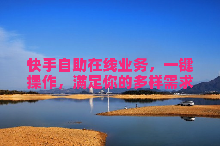 快手自助在线业务，一键操作，满足你的多样需求。