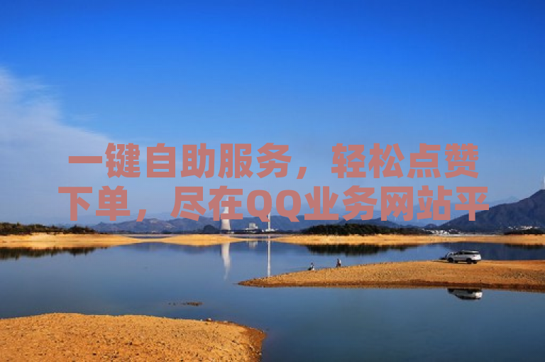 一键自助服务，轻松点赞下单，尽在QQ业务网站平台。