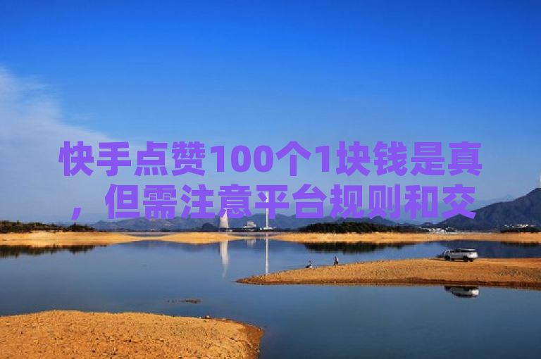 快手点赞100个1块钱是真，但需注意平台规则和交易安全。