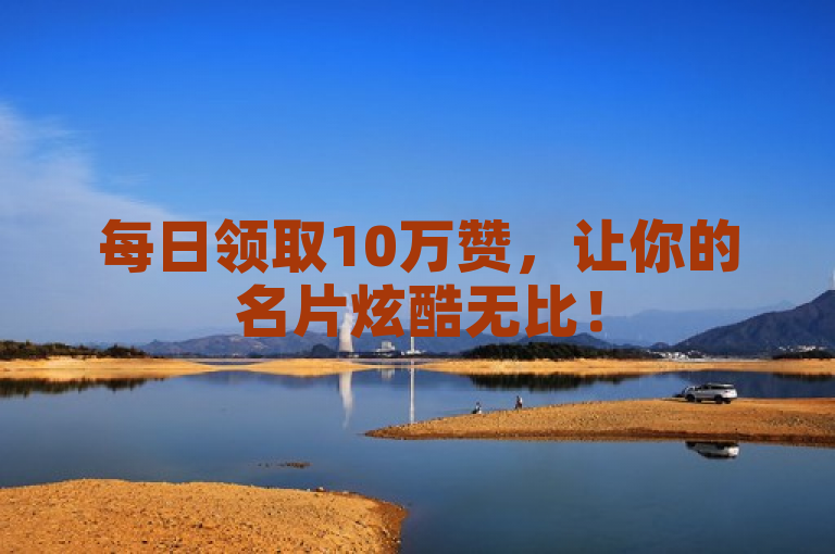 每日领取10万赞，让你的名片炫酷无比！