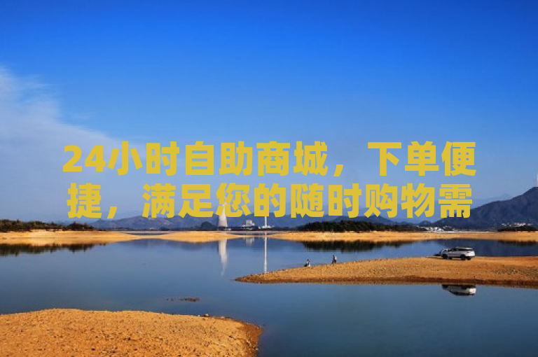 24小时自助商城，下单便捷，满足您的随时购物需求。
