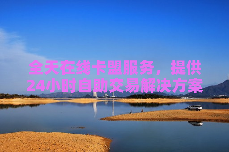 全天在线卡盟服务，提供24小时自助交易解决方案。
