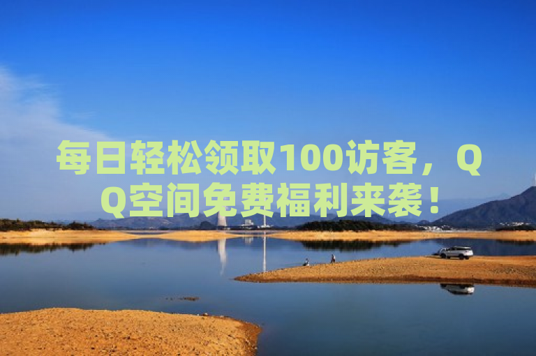 每日轻松领取100访客，QQ空间免费福利来袭！