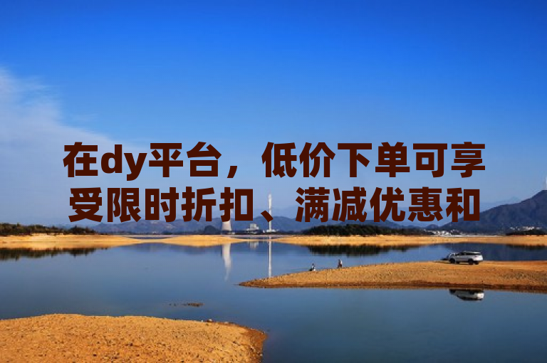 在dy平台，低价下单可享受限时折扣、满减优惠和会员专享价。
