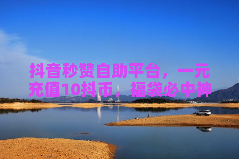 抖音秒赞自助平台，一元充值10抖币，福袋必中神器！