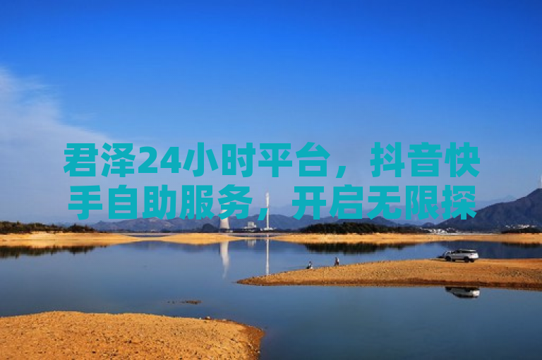 君泽24小时平台，抖音快手自助服务，开启无限探索。