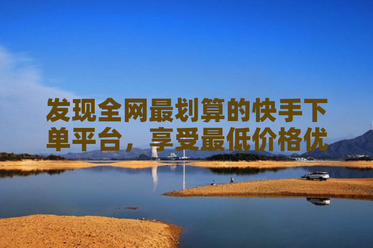 发现全网最划算的快手下单平台，享受最低价格优惠！